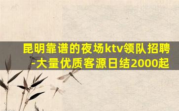 昆明靠谱的夜场ktv领队招聘-大量优质客源日结2000起